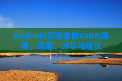 Android开发者的CSDN博客,探索、分享与成长