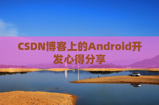CSDN博客上的Android开发心得分享 CSDN博客上的Android开发心得分享
